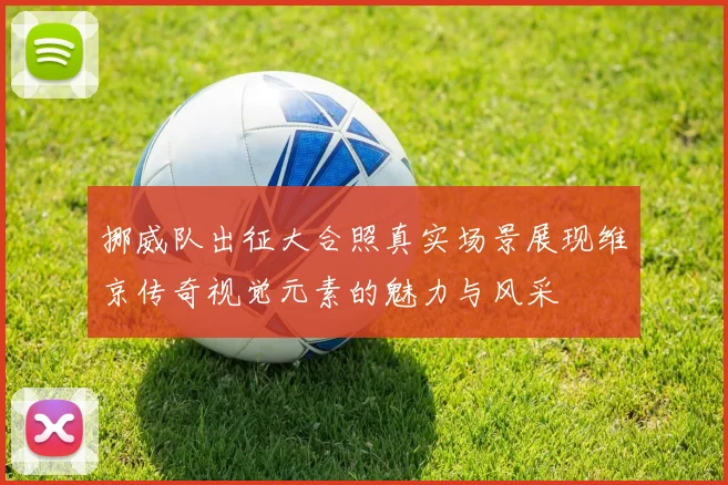 挪威队出征大合照真实场景展现维京传奇视觉元素的魅力与风采