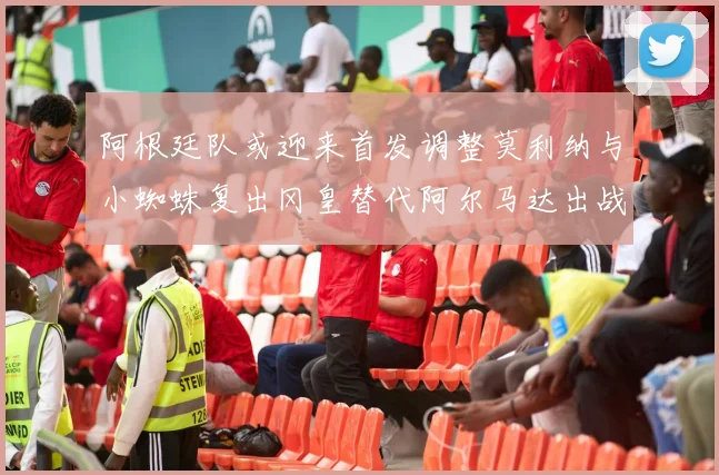 阿根廷队或迎来首发调整莫利纳与小蜘蛛复出冈皇替代阿尔马达出战