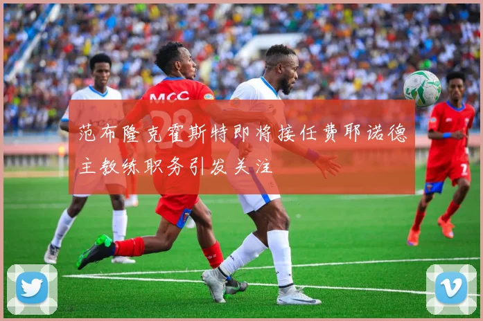 范布隆克霍斯特即将接任费耶诺德主教练职务引发关注
