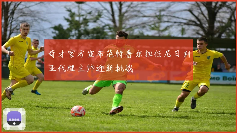 奇才官方宣布范特普尔担任尼日利亚代理主帅迎新挑战