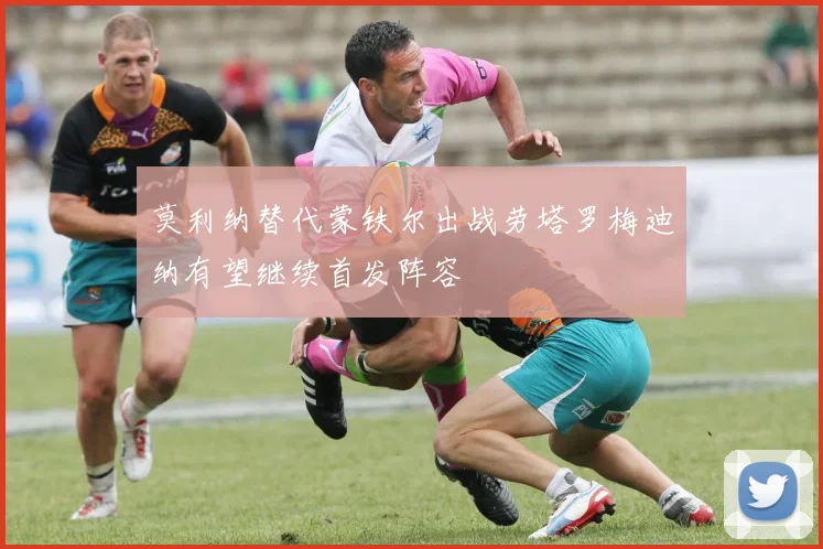 莫利纳替代蒙铁尔出战劳塔罗梅迪纳有望继续首发阵容