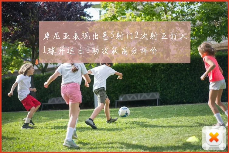 库尼亚表现出色5射门2次射正打入1球并送出1助攻获高分评价