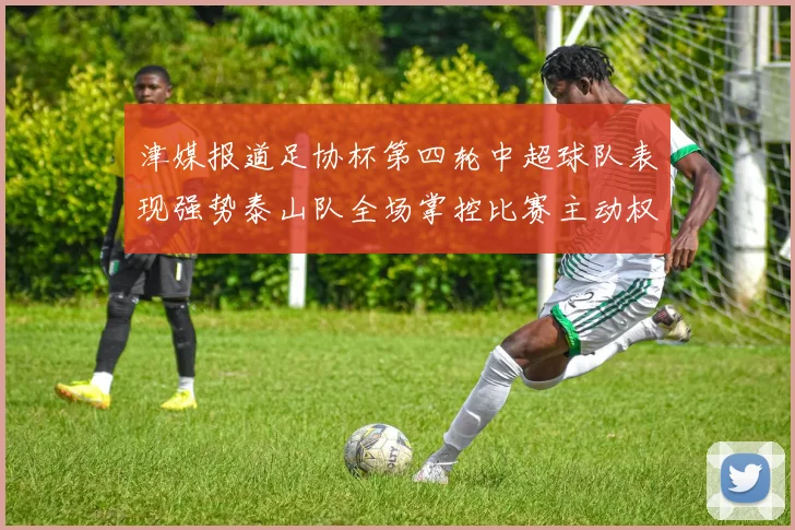 津媒报道足协杯第四轮中超球队表现强势泰山队全场掌控比赛主动权