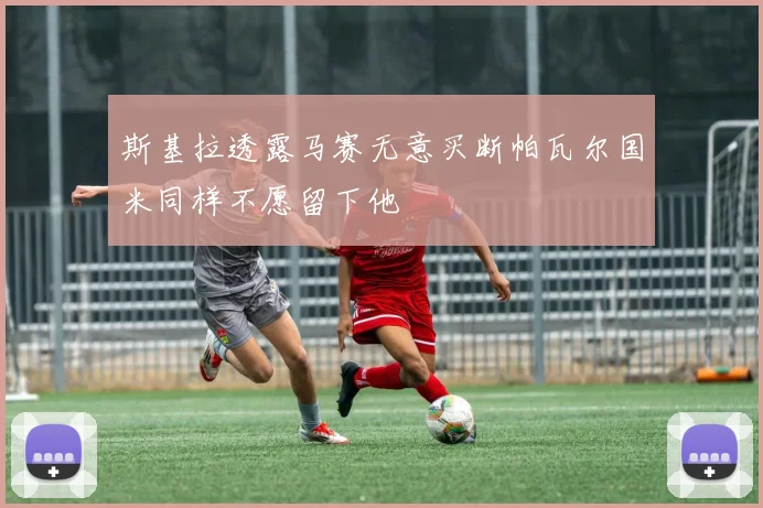 斯基拉透露马赛无意买断帕瓦尔国米同样不愿留下他