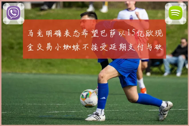 马竞明确表态希望巴萨以15亿欧现金交易小蜘蛛不接受延期支付与砍价