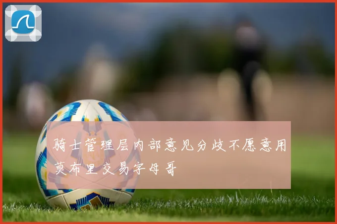 骑士管理层内部意见分歧不愿意用莫布里交易字母哥