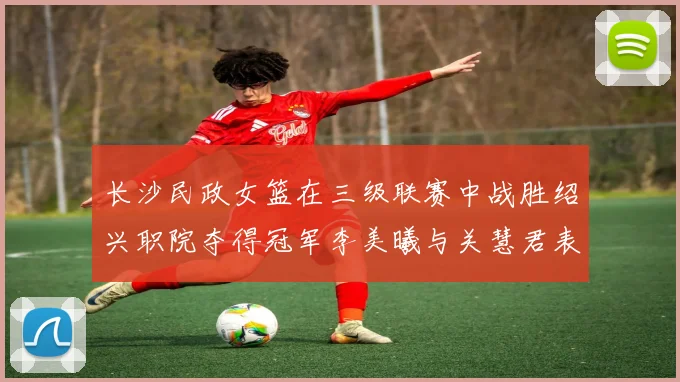 长沙民政女篮在三级联赛中战胜绍兴职院夺得冠军李美曦与关慧君表现出色