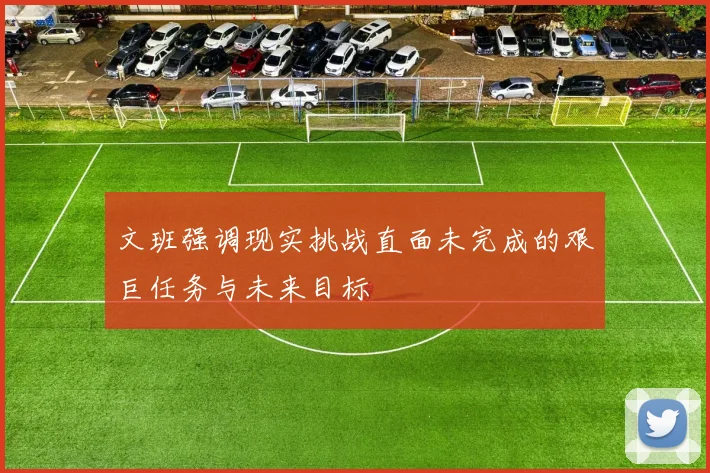 文班强调现实挑战直面未完成的艰巨任务与未来目标