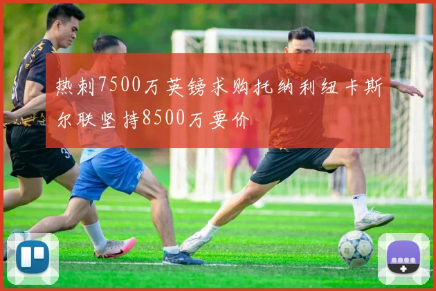 热刺7500万英镑求购托纳利纽卡斯尔联坚持8500万要价
