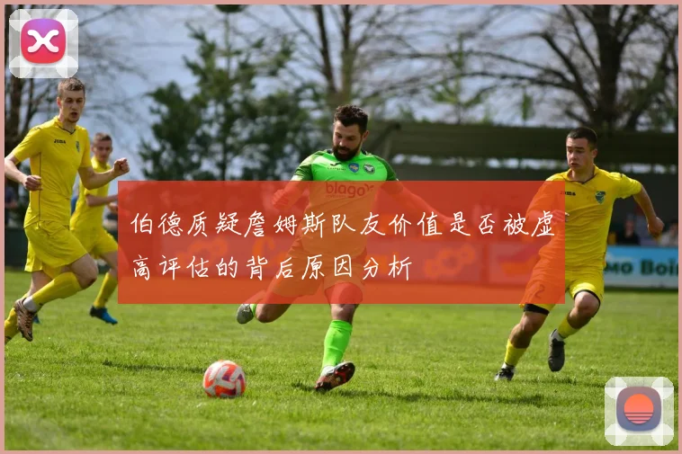 伯德质疑詹姆斯队友价值是否被虚高评估的背后原因分析