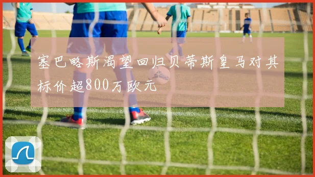 塞巴略斯渴望回归贝蒂斯皇马对其标价超800万欧元
