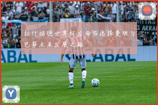 拉什福德世界杯后面临选择曼联与巴萨未来发展之路