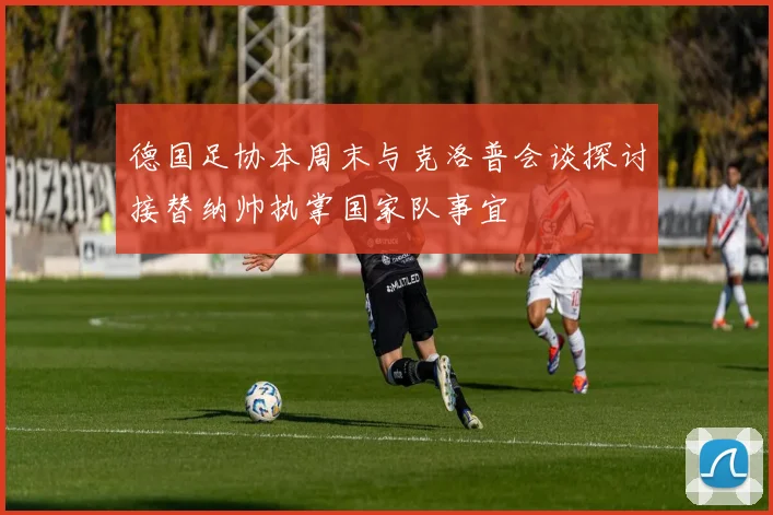 德国足协本周末与克洛普会谈探讨接替纳帅执掌国家队事宜