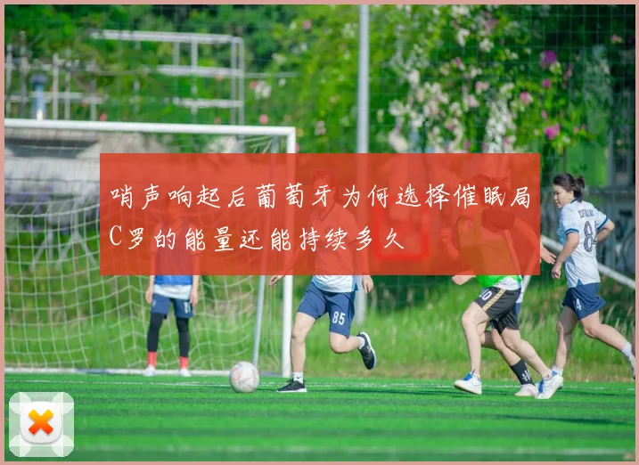 哨声响起后葡萄牙为何选择催眠局C罗的能量还能持续多久