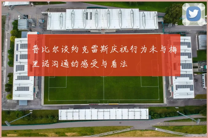 普比尔谈约克雷斯庆祝行为未与梅里诺沟通的感受与看法