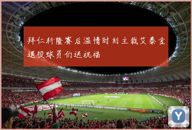 拜仁科隆赛后温情时刻主裁艾泰金退役球员们送祝福