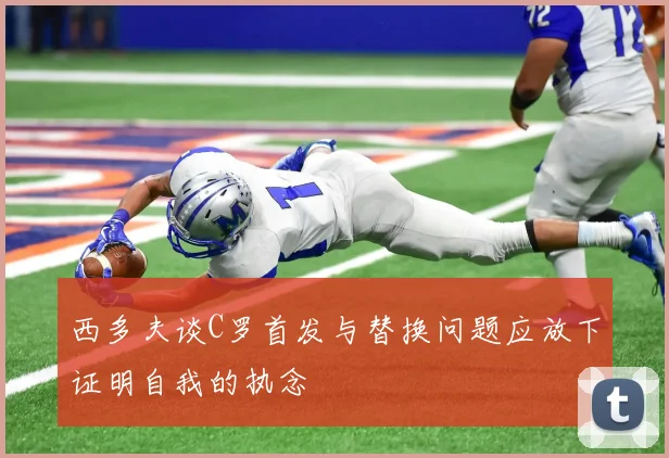 西多夫谈C罗首发与替换问题应放下证明自我的执念