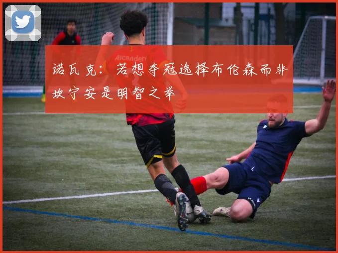 诺瓦克：若想夺冠选择布伦森而非坎宁安是明智之举