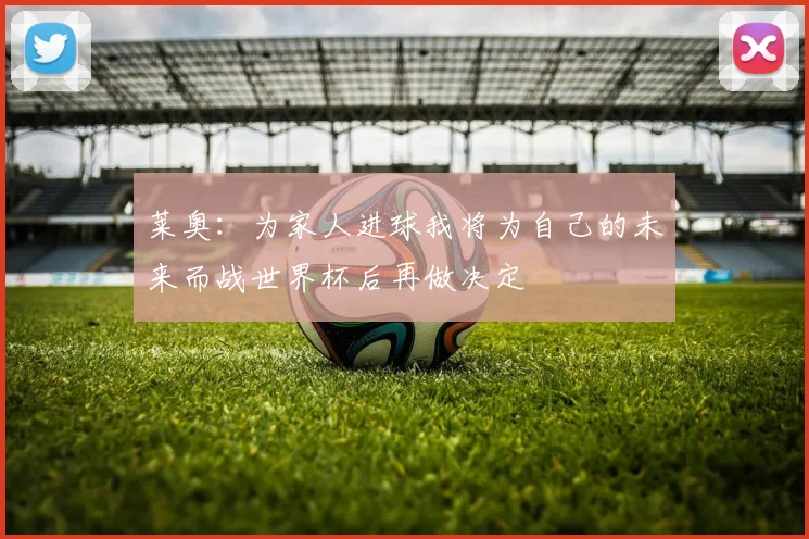 莱奥：为家人进球我将为自己的未来而战世界杯后再做决定