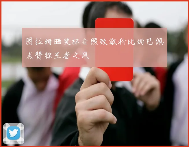 图拉姆晒奖杯合照致敬科比姆巴佩点赞称王者之风