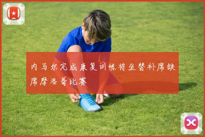 内马尔完成康复训练将坐替补席缺席摩洛哥比赛